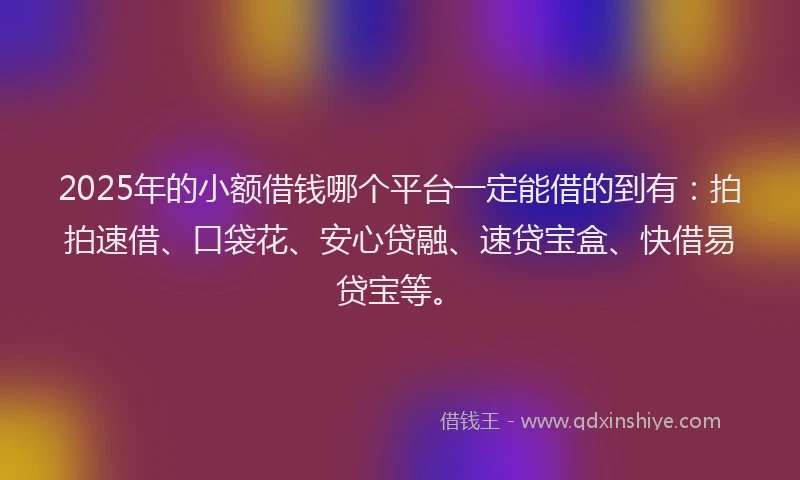 2025年的小额借钱哪个平台一定能借的到有:拍拍速借、口袋花、安心贷融、速贷宝盒、快借易贷宝等。