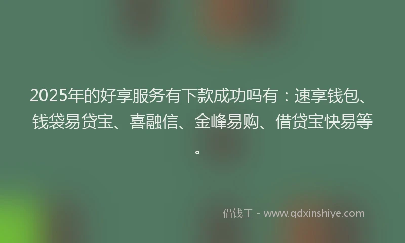 2025年的好享服务有下款成功吗有：速享钱包、钱袋易贷宝、喜融信、金峰易购、借贷宝快易等。