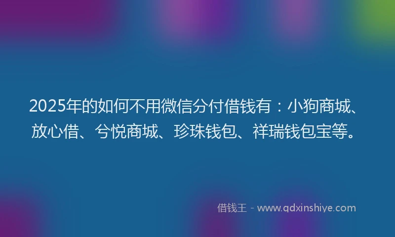 2025年的如何不用微信分付借钱有：小狗商城、放心借、兮悦商城、珍珠钱包、祥瑞钱包宝等。