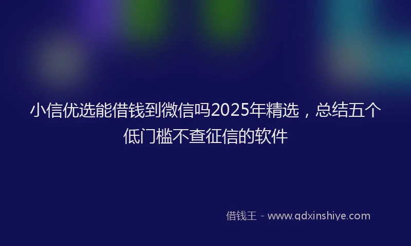 小信优选能借钱到微信吗2025年精选，总结五个低门槛不查征信的软件