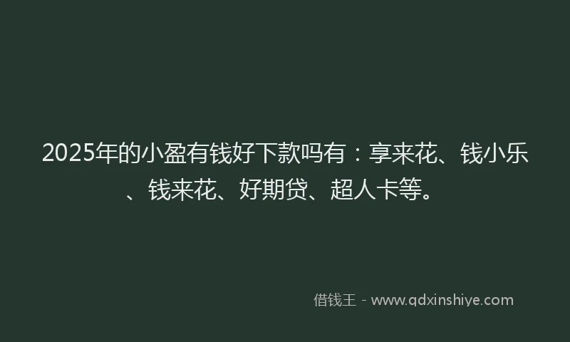 2025年的小盈有钱好下款吗有：享来花、钱小乐、钱来花、好期贷、超人卡等。