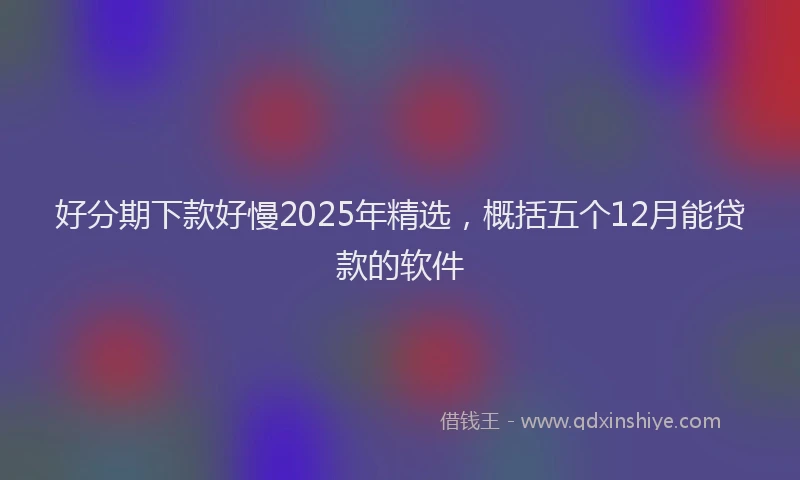 好分期下款好慢2025年精选，概括五个12月能贷款的软件