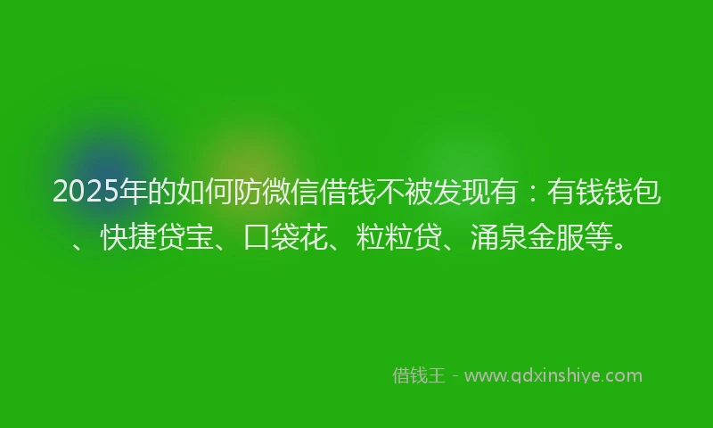 2025年的如何防微信借钱不被发现有：有钱钱包、快捷贷宝、口袋花、粒粒贷、涌泉金服等。