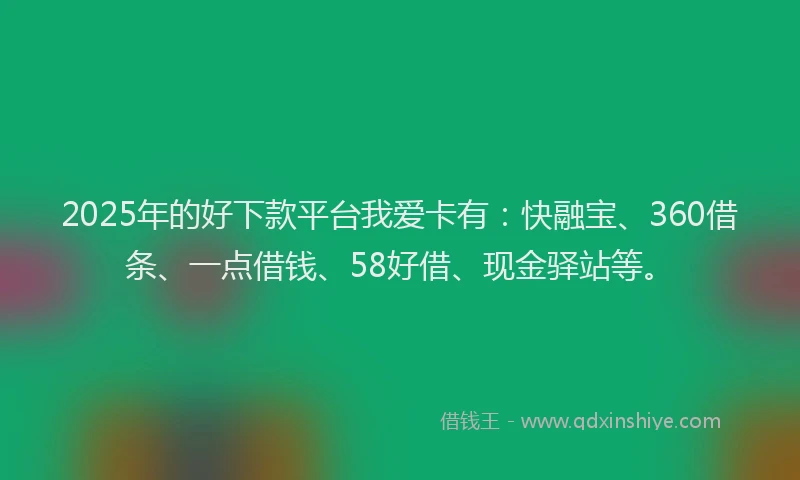 2025年的好下款平台我爱卡有：快融宝、360借条、一点借钱、58好借、现金驿站等。