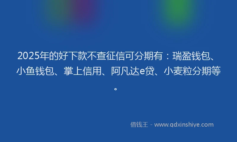 2025年的好下款不查征信可分期有：瑞盈钱包、小鱼钱包、掌上信用、阿凡达e贷、小麦粒分期等。
