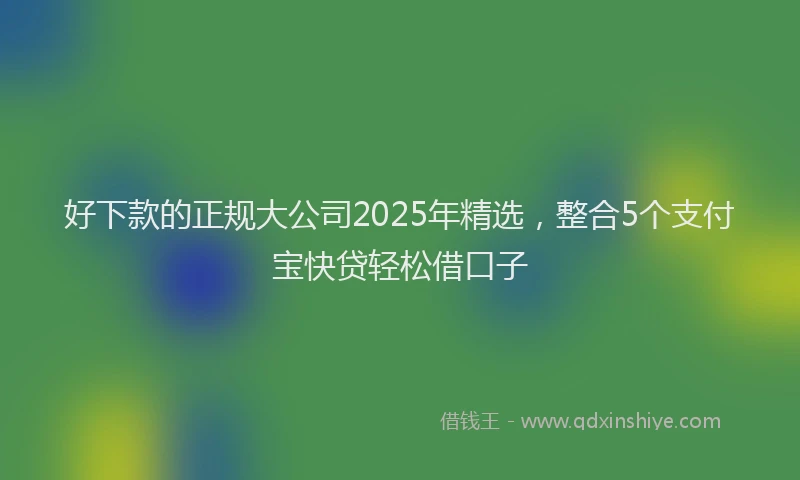 好下款的正规大公司2025年精选，整合5个支付宝快贷轻松借口子