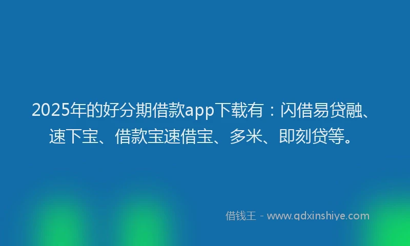 2025年的好分期借款app下载有：闪借易贷融、速下宝、借款宝速借宝、多米、即刻贷等。
