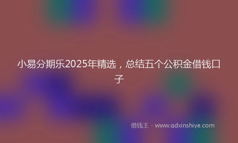 小易分期乐2025年精选，总结五个公积金借钱口子