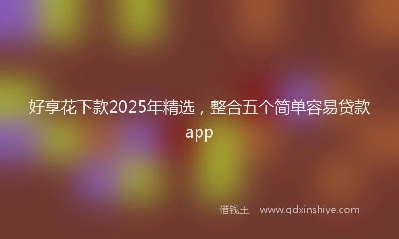好享花下款2025年精选，整合五个简单容易贷款app