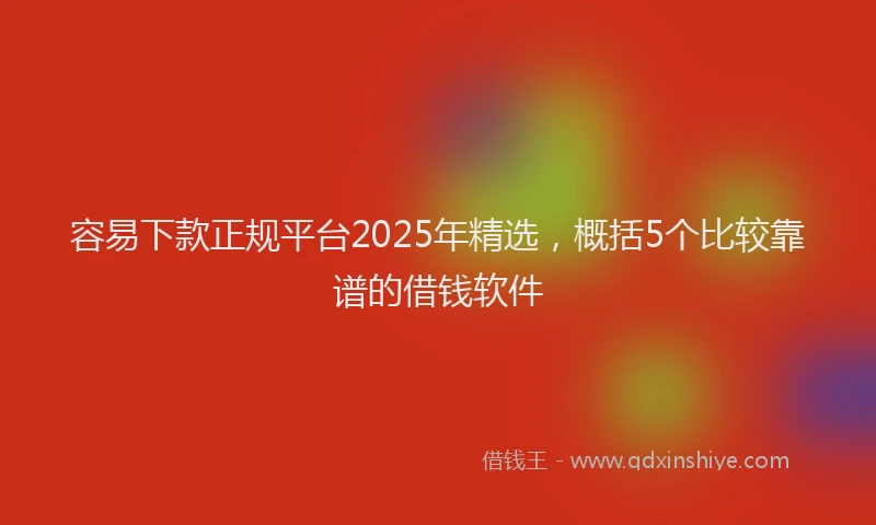 容易下款正规平台2025年精选，概括5个比较靠谱的借钱软件