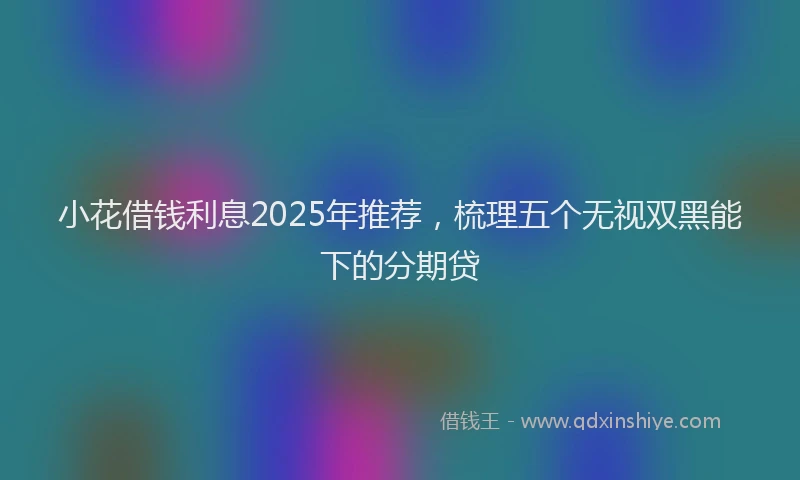 小花借钱利息2025年推荐，梳理五个无视双黑能下的分期贷