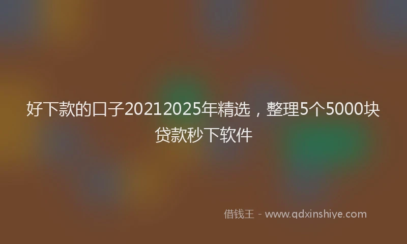 好下款的口子20212025年精选，整理5个5000块贷款秒下软件