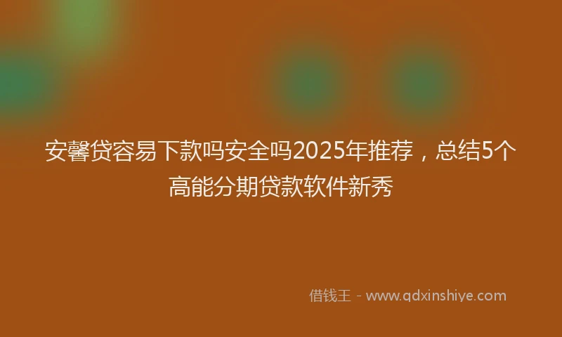 安馨贷容易下款吗安全吗2025年推荐，总结5个高能分期贷款软件新秀