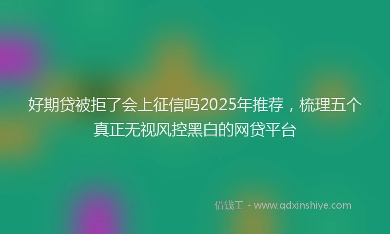 好期贷被拒了会上征信吗2025年推荐，梳理五个真正无视风控黑白的网贷平台