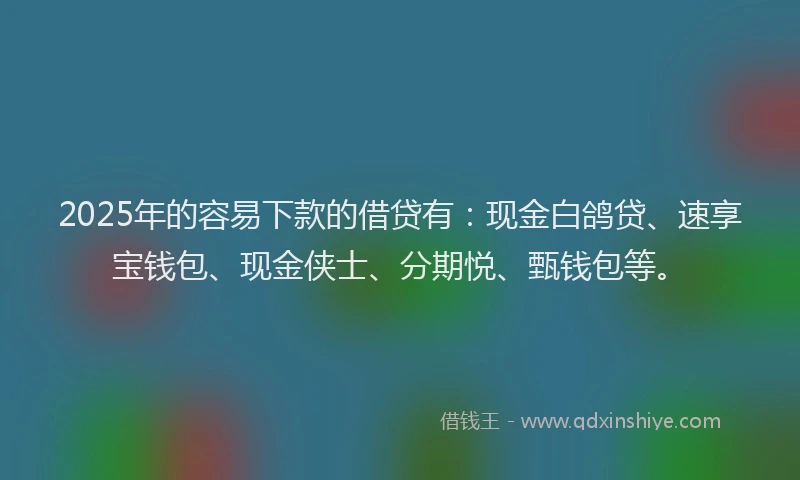 2025年的容易下款的借贷有：现金白鸽贷、速享宝钱包、现金侠士、分期悦、甄钱包等。