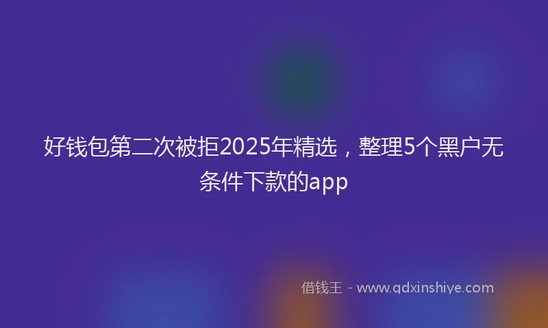 好钱包第二次被拒2025年精选，整理5个黑户无条件下款的app