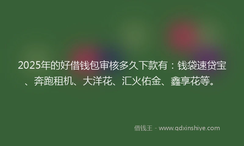 2025年的好借钱包审核多久下款有：钱袋速贷宝、奔跑租机、大洋花、汇火佑金、鑫享花等。