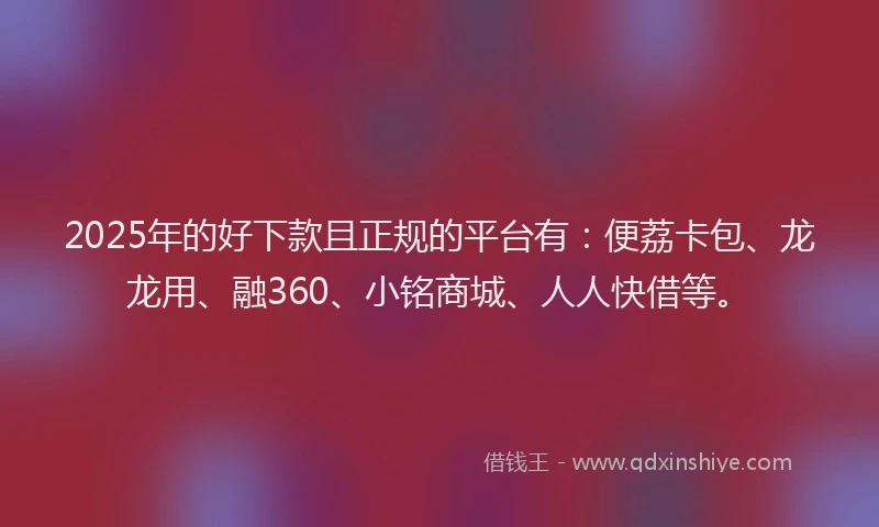 2025年的好下款且正规的平台有：便荔卡包、龙龙用、融360、小铭商城、人人快借等。