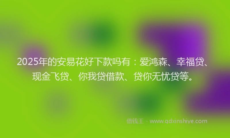 2025年的安易花好下款吗有：爱鸿森、幸福贷、现金飞贷、你我贷借款、贷你无忧贷等。
