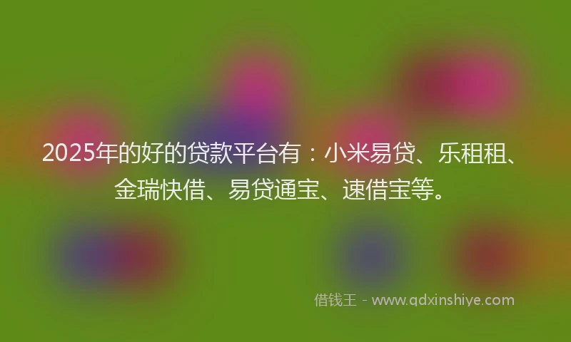 2025年的好的贷款平台有：小米易贷、乐租租、金瑞快借、易贷通宝、速借宝等。