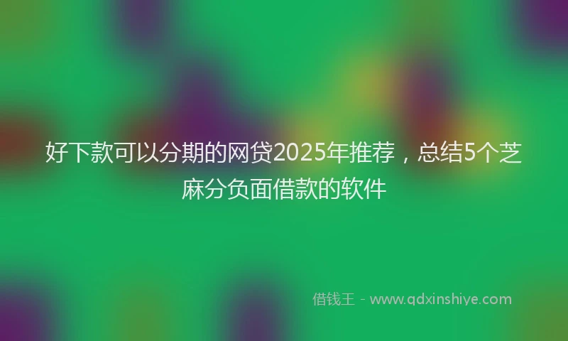 好下款可以分期的网贷2025年推荐，总结5个芝麻分负面借款的软件