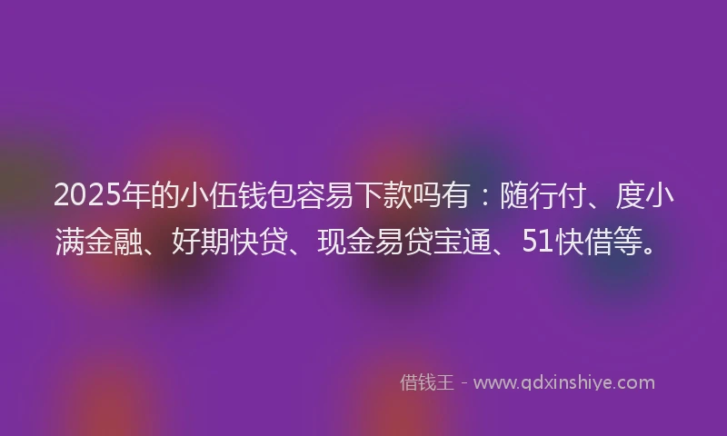 2025年的小伍钱包容易下款吗有：随行付、度小满金融、好期快贷、现金易贷宝通、51快借等。