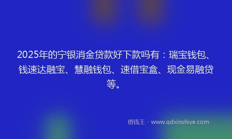 2025年的宁银消金贷款好下款吗有：瑞宝钱包、钱速达融宝、慧融钱包、速借宝盒、现金易融贷等。