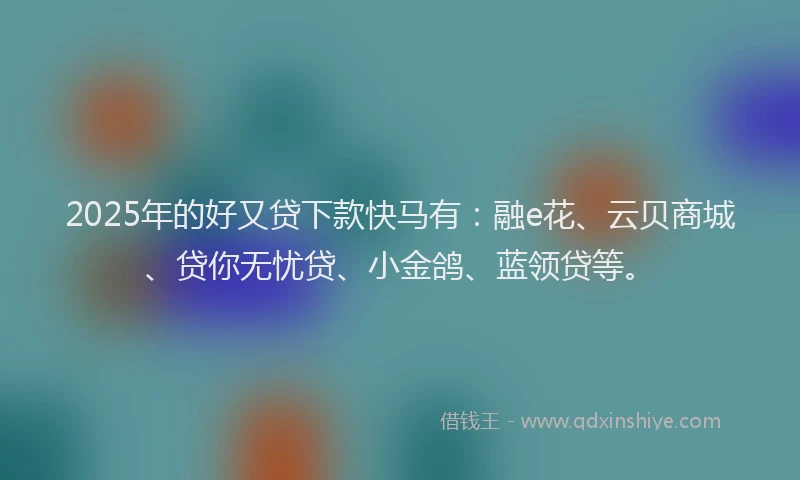 2025年的好又贷下款快马有：融e花、云贝商城、贷你无忧贷、小金鸽、蓝领贷等。