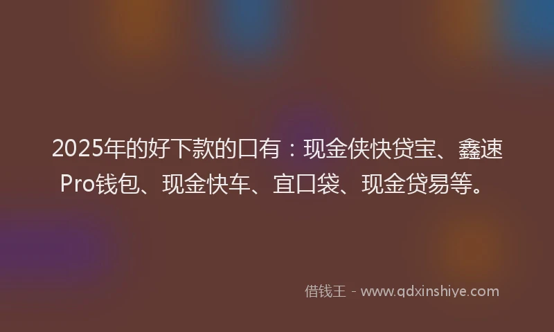 2025年的好下款的口有：现金侠快贷宝、鑫速Pro钱包、现金快车、宜口袋、现金贷易等。