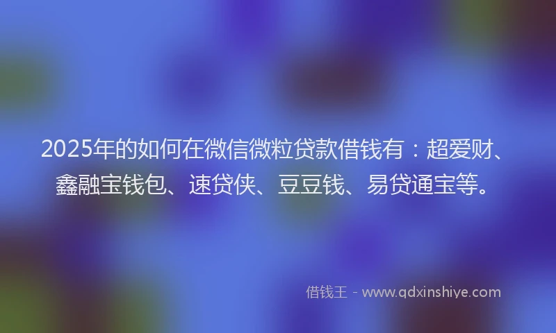 2025年的如何在微信微粒贷款借钱有：超爱财、鑫融宝钱包、速贷侠、豆豆钱、易贷通宝等。