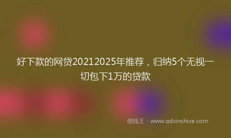 好下款的网贷20212025年推荐，归纳5个无视一切包下1万的贷款
