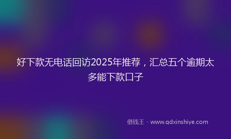 好下款无电话回访2025年推荐，汇总五个逾期太多能下款口子
