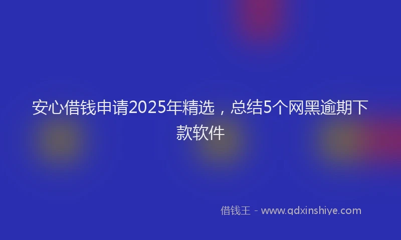 安心借钱申请2025年精选，总结5个网黑逾期下款软件