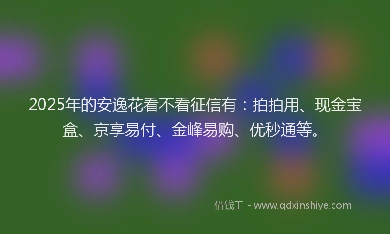 2025年的安逸花看不看征信有：拍拍用、现金宝盒、京享易付、金峰易购、优秒通等。