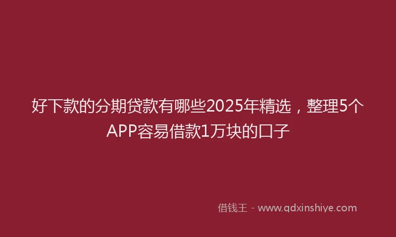 好下款的分期贷款有哪些2025年精选，整理5个APP容易借款1万块的口子