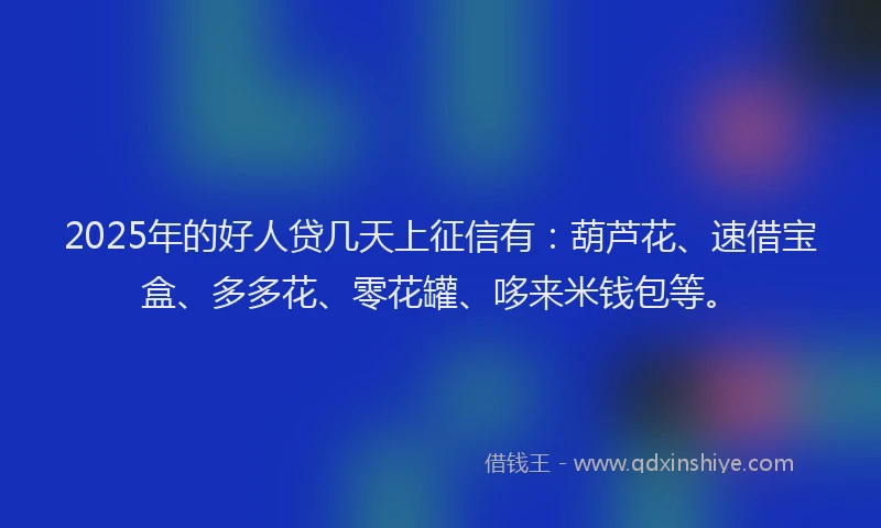 2025年的好人贷几天上征信有：葫芦花、速借宝盒、多多花、零花罐、哆来米钱包等。