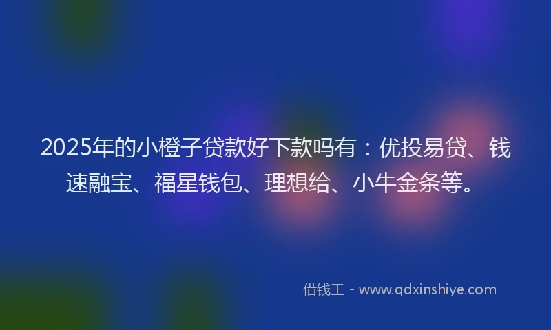 2025年的小橙子贷款好下款吗有：优投易贷、钱速融宝、福星钱包、理想给、小牛金条等。