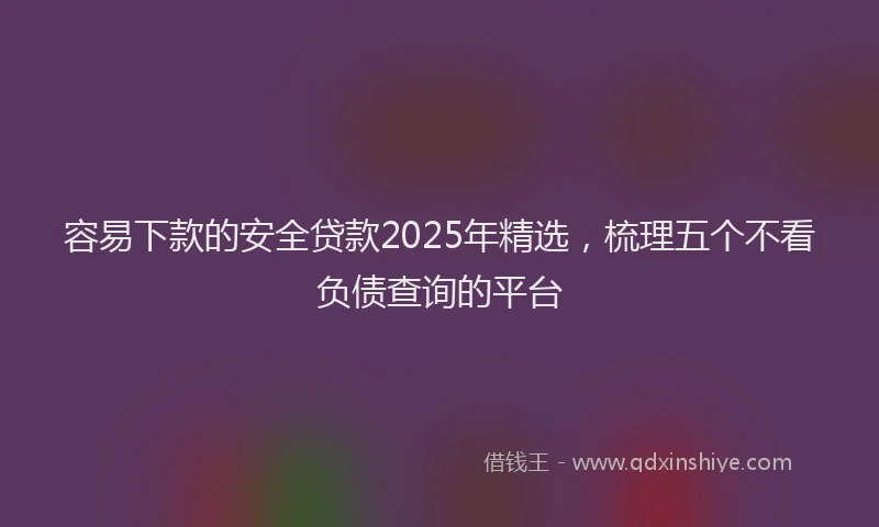 容易下款的安全贷款2025年精选，梳理五个不看负债查询的平台