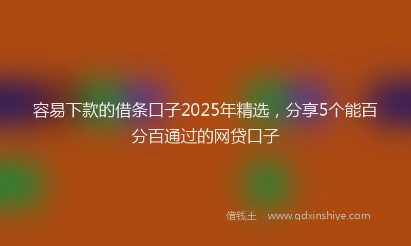 容易下款的借条口子2025年精选，分享5个能百分百通过的网贷口子