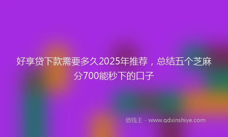 好享贷下款需要多久2025年推荐，总结五个芝麻分700能秒下的口子