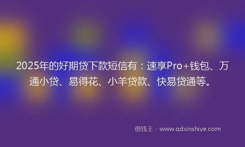 2025年的好期贷下款短信有：速享Pro+钱包、万通小贷、易得花、小羊贷款、快易贷通等。