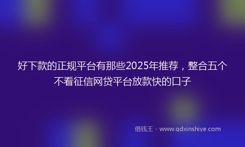 好下款的正规平台有那些2025年推荐，整合五个不看征信网贷平台放款快的口子