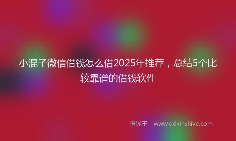 小混子微信借钱怎么借2025年推荐，总结5个比较靠谱的借钱软件