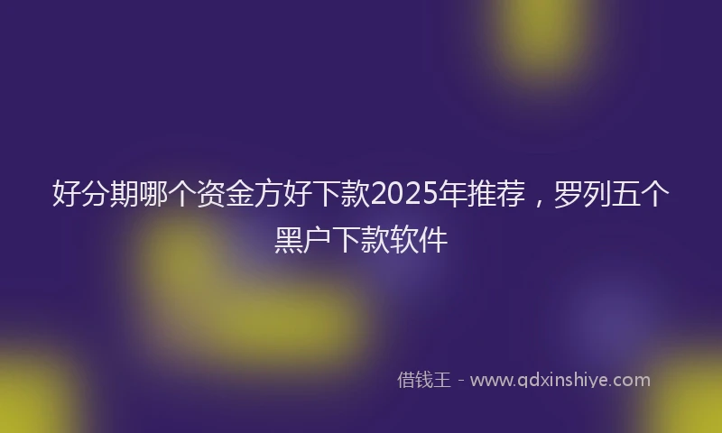 好分期哪个资金方好下款2025年推荐，罗列五个黑户下款软件