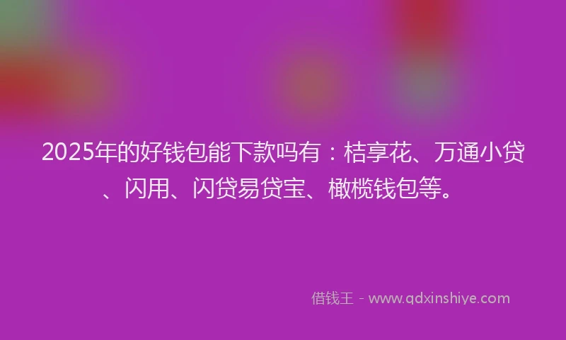 2025年的好钱包能下款吗有：桔享花、万通小贷、闪用、闪贷易贷宝、橄榄钱包等。