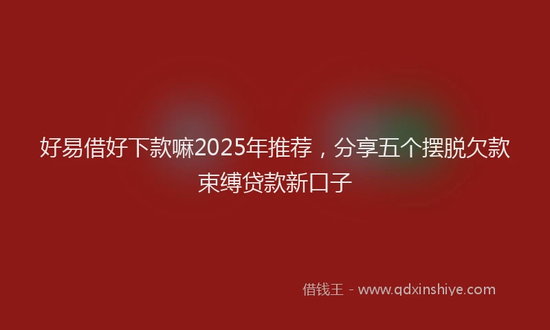 好易借好下款嘛2025年推荐，分享五个摆脱欠款束缚贷款新口子