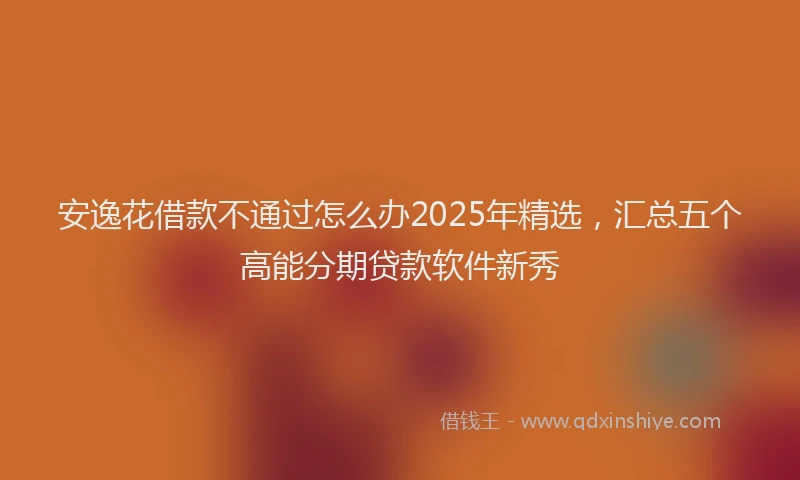 安逸花借款不通过怎么办2025年精选，汇总五个高能分期贷款软件新秀