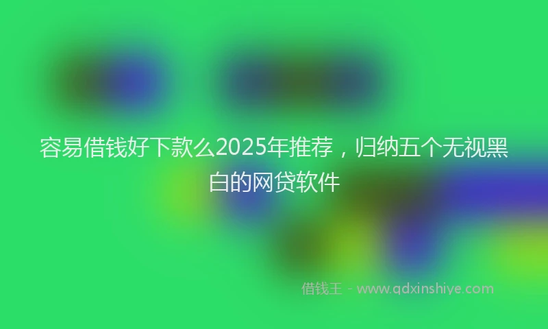 容易借钱好下款么2025年推荐，归纳五个无视黑白的网贷软件