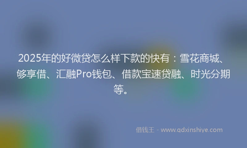 2025年的好微贷怎么样下款的快有：雪花商城、够享借、汇融Pro钱包、借款宝速贷融、时光分期等。