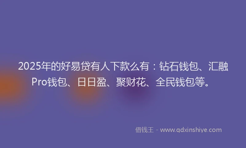2025年的好易贷有人下款么有：钻石钱包、汇融Pro钱包、日日盈、聚财花、全民钱包等。